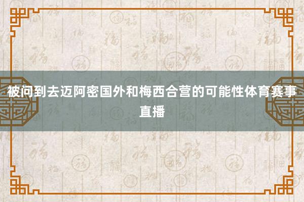 被问到去迈阿密国外和梅西合营的可能性体育赛事直播