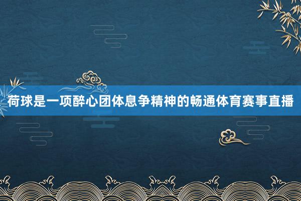 荷球是一项醉心团体息争精神的畅通体育赛事直播