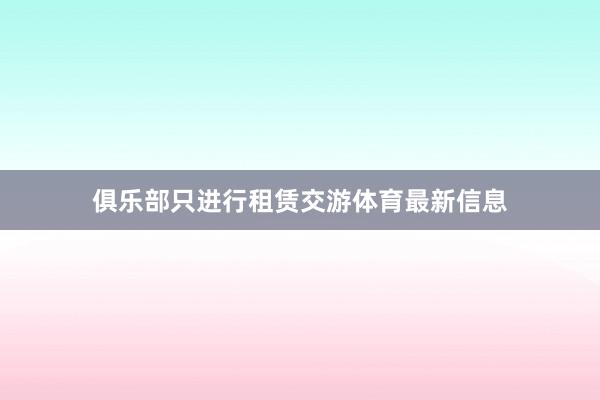 俱乐部只进行租赁交游体育最新信息
