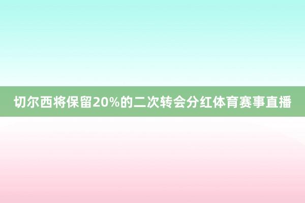 切尔西将保留20%的二次转会分红体育赛事直播