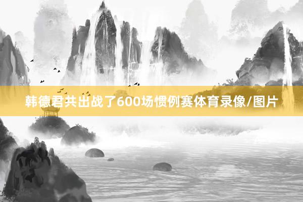 韩德君共出战了600场惯例赛体育录像/图片