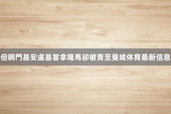 但鋼門基安盧基當拿隆馬卻被賣至曼城体育最新信息