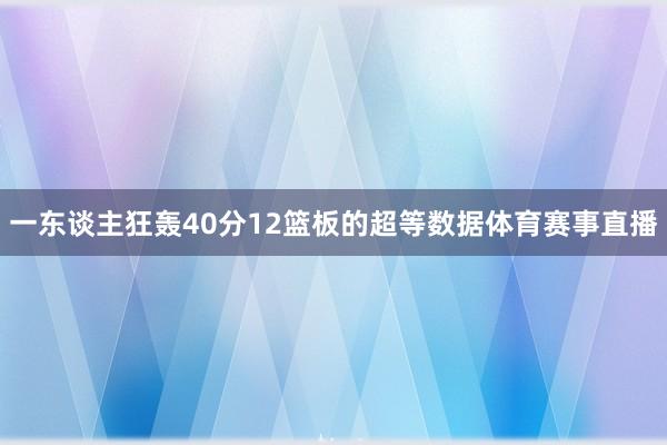 一东谈主狂轰40分12篮板的超等数据体育赛事直播