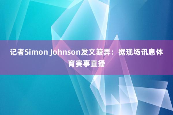 记者Simon Johnson发文簸弄：据现场讯息体育赛事直播