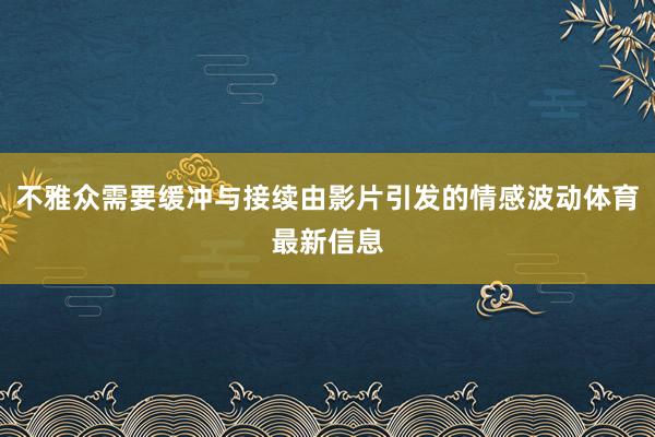不雅众需要缓冲与接续由影片引发的情感波动体育最新信息