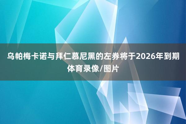 乌帕梅卡诺与拜仁慕尼黑的左券将于2026年到期体育录像/图片