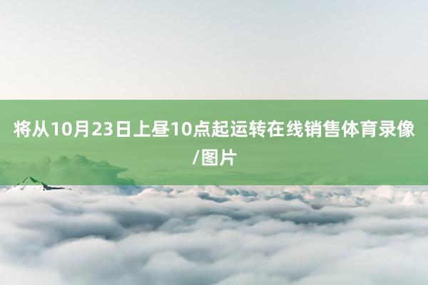 将从10月23日上昼10点起运转在线销售体育录像/图片