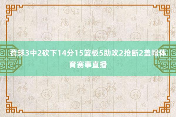 罚球3中2砍下14分15篮板5助攻2抢断2盖帽体育赛事直播