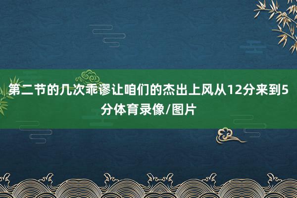 第二节的几次乖谬让咱们的杰出上风从12分来到5分体育录像/图片