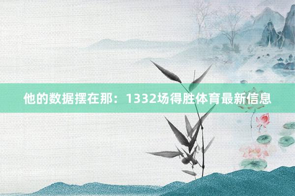 他的数据摆在那:1332场得胜体育最新信息