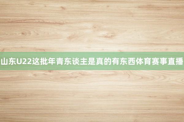 山东U22这批年青东谈主是真的有东西体育赛事直播
