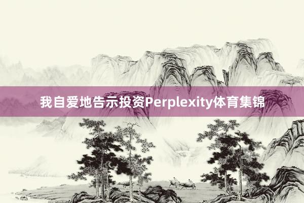 我自爱地告示投资Perplexity体育集锦