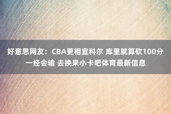好意思网友：CBA更相宜科尔 库里就算砍100分一经会输 去换来小卡吧体育最新信息