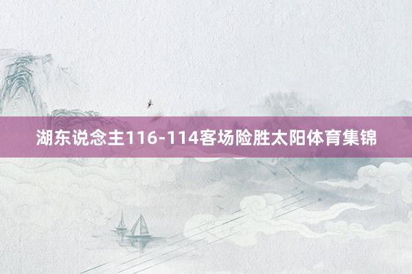 湖东说念主116-114客场险胜太阳体育集锦