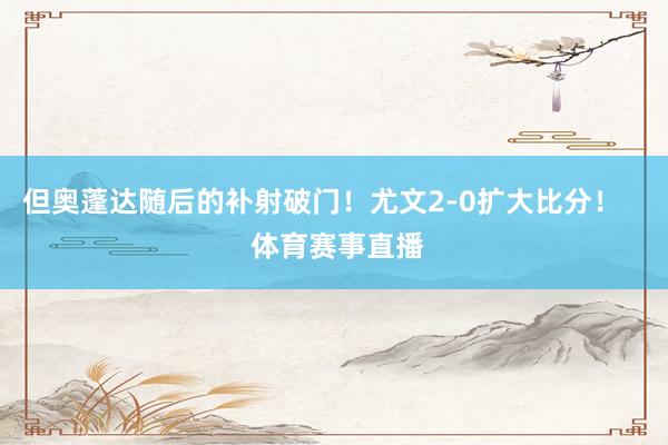 但奥蓬达随后的补射破门！尤文2-0扩大比分！    体育赛事直播