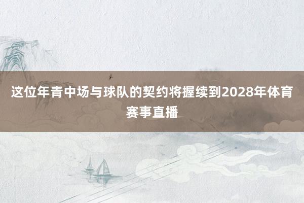 这位年青中场与球队的契约将握续到2028年体育赛事直播
