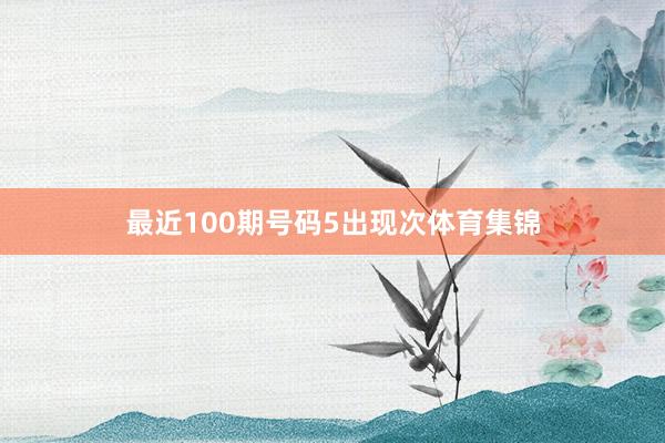 最近100期号码5出现次体育集锦