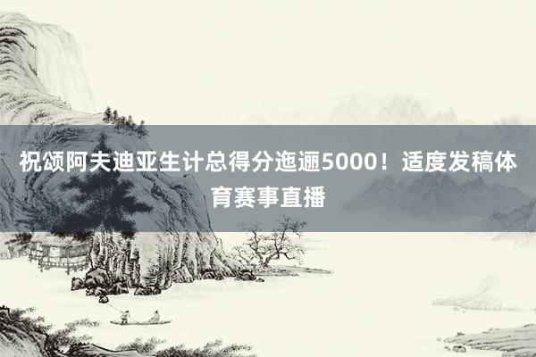 祝颂阿夫迪亚生计总得分迤逦5000！适度发稿体育赛事直播