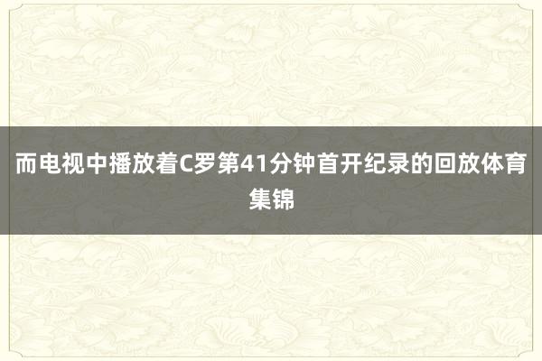 而电视中播放着C罗第41分钟首开纪录的回放体育集锦