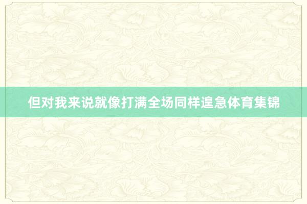 但对我来说就像打满全场同样遑急体育集锦