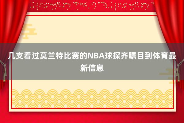 几支看过莫兰特比赛的NBA球探齐瞩目到体育最新信息
