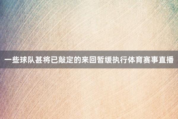 一些球队甚将已敲定的来回暂缓执行体育赛事直播