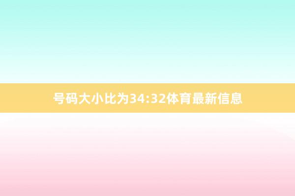 号码大小比为34:32体育最新信息