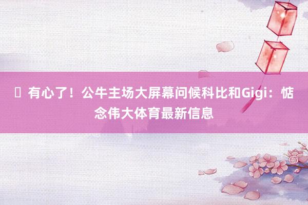 ❤有心了！公牛主场大屏幕问候科比和Gigi：惦念伟大体育最新信息