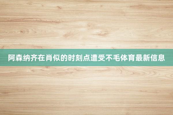 阿森纳齐在肖似的时刻点遭受不毛体育最新信息