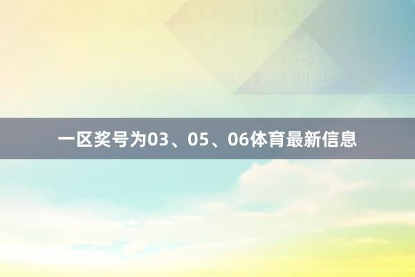 一区奖号为03、05、06体育最新信息