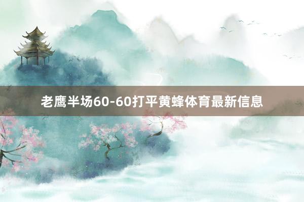 老鹰半场60-60打平黄蜂体育最新信息