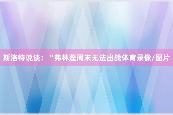 斯洛特说谈：“弗林蓬周末无法出战体育录像/图片