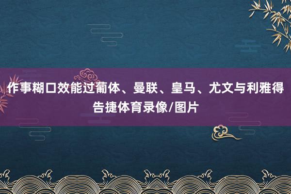 作事糊口效能过葡体、曼联、皇马、尤文与利雅得告捷体育录像/图片