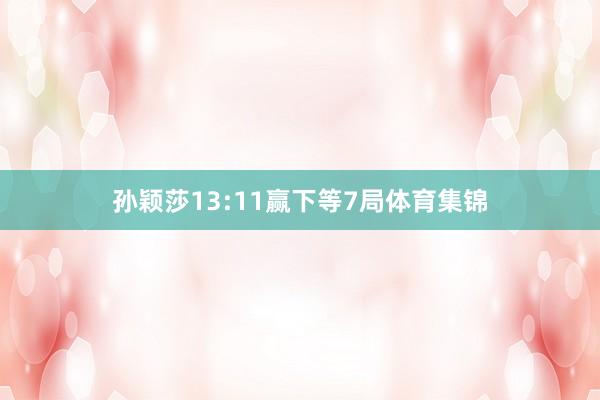 孙颖莎13:11赢下等7局体育集锦