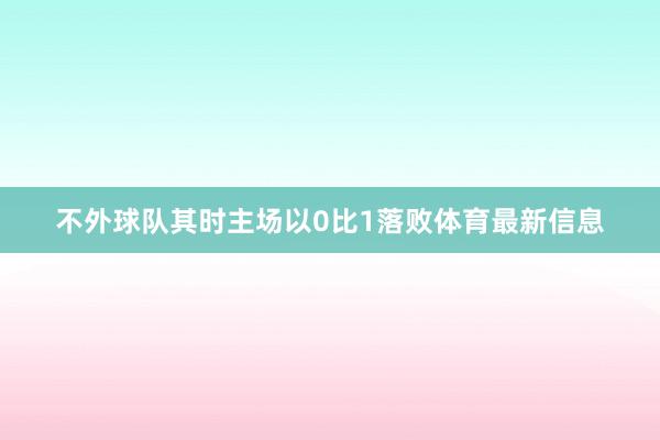 不外球队其时主场以0比1落败体育最新信息