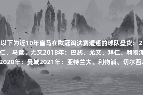 以下为近10年皇马在欧冠淘汰赛遭逢的球队盘货：2017年：那不勒斯、拜仁、马竞、尤文2018年：巴黎、尤文、拜仁、利物浦2019年：阿贾克斯2020年：曼城2021年：亚特兰大、利物浦、切尔西2022年：巴黎、切尔西、曼城、利物浦2023年：利物浦、切尔西、曼城2024年：莱比锡、曼城、拜仁、多特2025年：曼城、马竞、阿森纳2026年：本菲卡、曼城    体育录像/图片