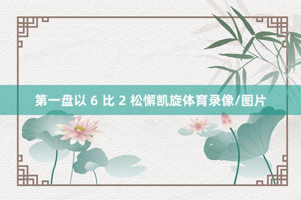第一盘以 6 比 2 松懈凯旋体育录像/图片