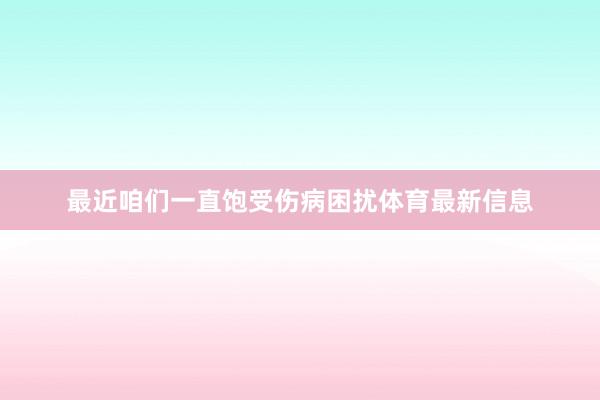 最近咱们一直饱受伤病困扰体育最新信息
