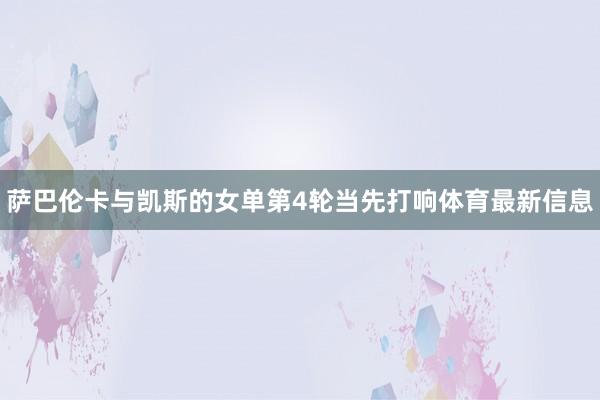 萨巴伦卡与凯斯的女单第4轮当先打响体育最新信息