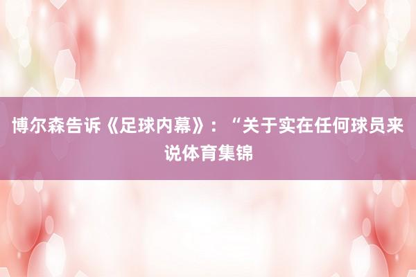 博尔森告诉《足球内幕》:“关于实在任何球员来说体育集锦