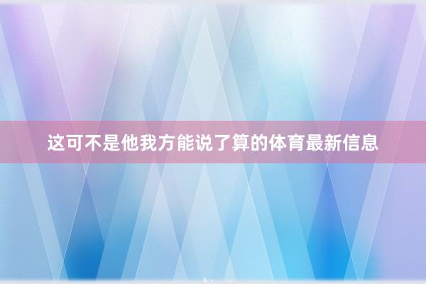 这可不是他我方能说了算的体育最新信息