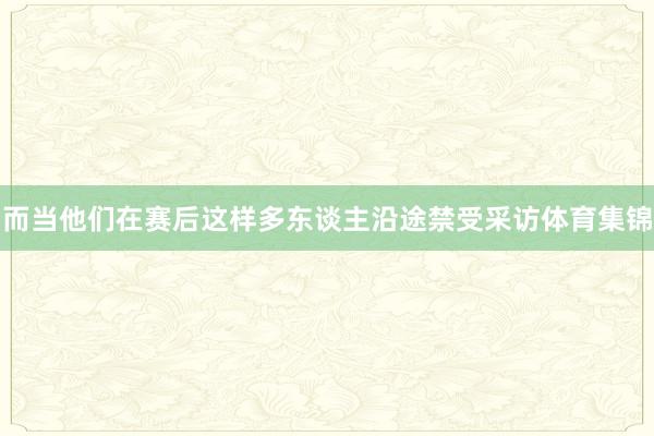 而当他们在赛后这样多东谈主沿途禁受采访体育集锦