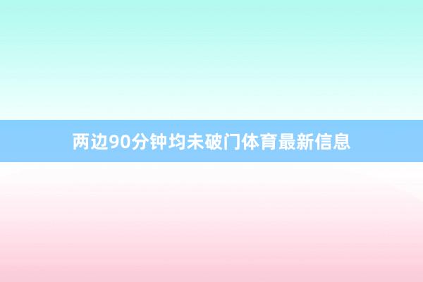 两边90分钟均未破门体育最新信息