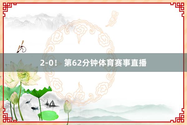 2-0! 第62分钟体育赛事直播
