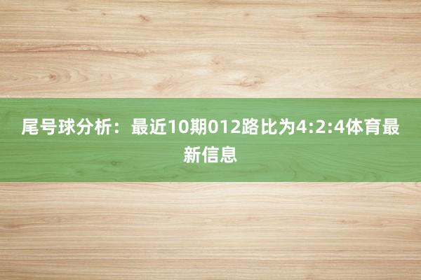 尾号球分析：最近10期012路比为4:2:4体育最新信息