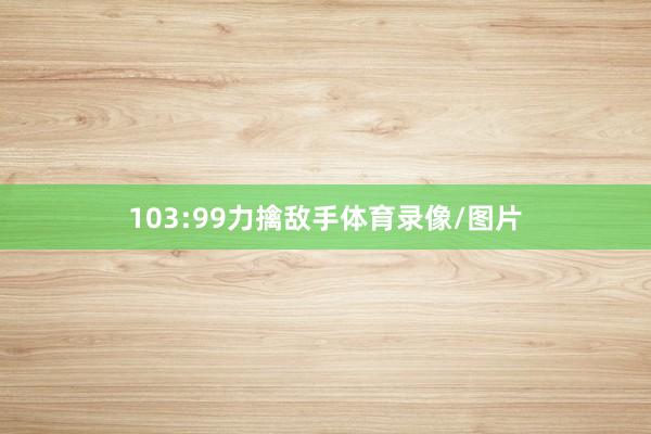 103:99力擒敌手体育录像/图片