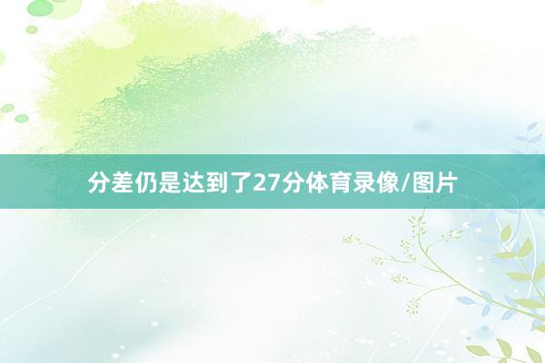 分差仍是达到了27分体育录像/图片