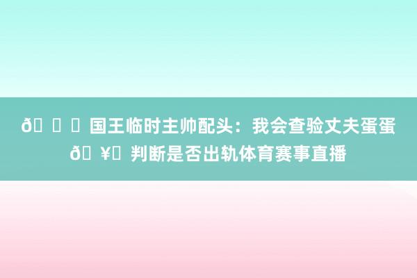 🙊国王临时主帅配头：我会查验丈夫蛋蛋🥚判断是否出轨体育赛事直播