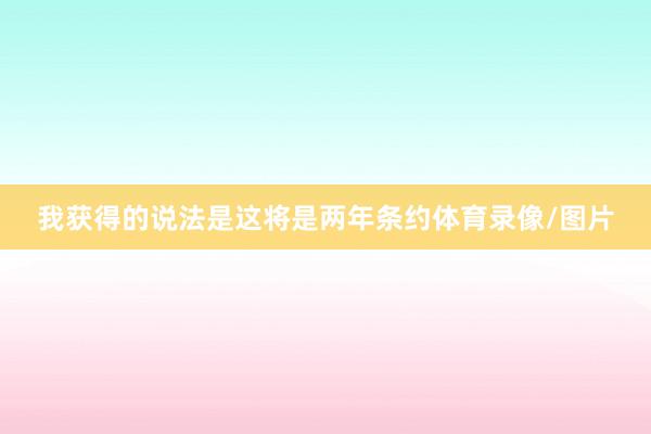 我获得的说法是这将是两年条约体育录像/图片