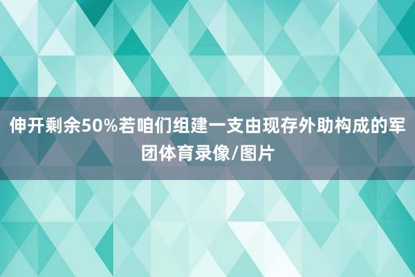 伸开剩余50%若咱们组建一支由现存外助构成的军团体育录像/图片